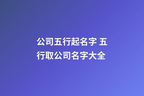 公司五行起名字 五行取公司名字大全-第1張-公司起名-玄機派